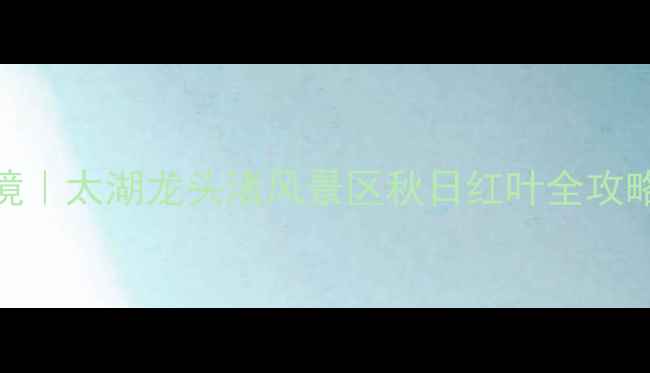 图片 🍂必打卡！江苏小众秘境｜太湖龙头渚风景区秋日红叶全攻略（附交通门票拍照点）