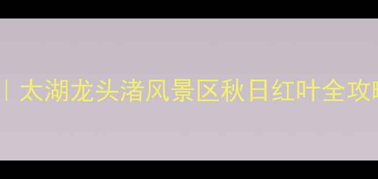 图片 🍂必打卡！江苏小众秘境｜太湖龙头渚风景区秋日红叶全攻略（附交通门票拍照点）1