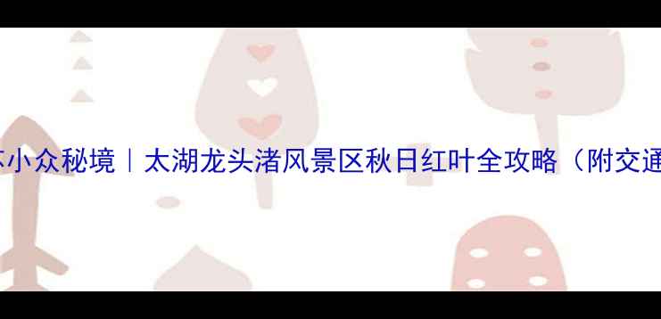 图片 🍂必打卡！江苏小众秘境｜太湖龙头渚风景区秋日红叶全攻略（附交通门票拍照点）2