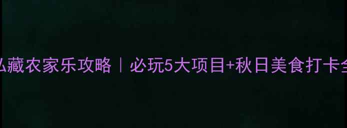 图片 🍂锦州私藏农家乐攻略｜必玩5大项目+秋日美食打卡全指南！