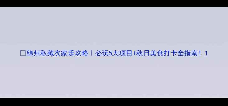 图片 🍂锦州私藏农家乐攻略｜必玩5大项目+秋日美食打卡全指南！1
