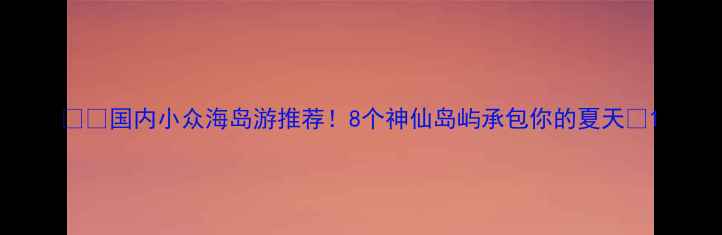 图片 🏝️国内小众海岛游推荐！8个神仙岛屿承包你的夏天🌴1