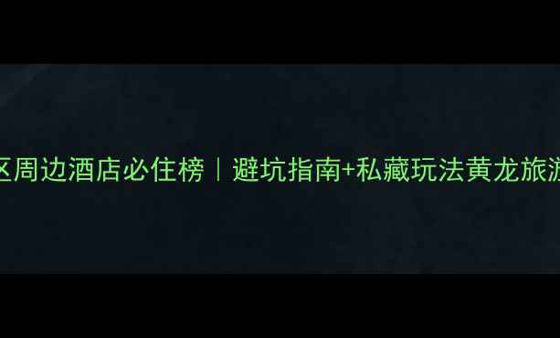 图片 🏨黄龙景区周边酒店必住榜｜避坑指南+私藏玩法黄龙旅游攻略全！