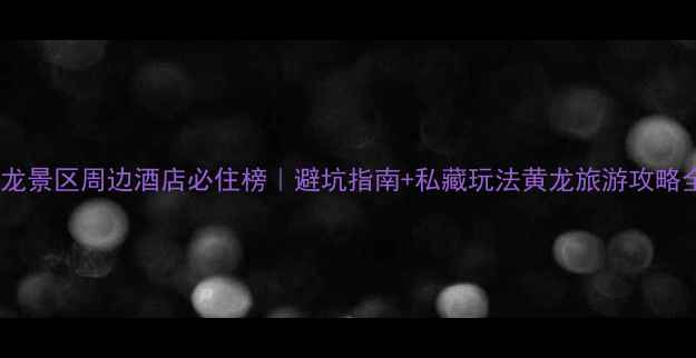 图片 🏨黄龙景区周边酒店必住榜｜避坑指南+私藏玩法黄龙旅游攻略全！2