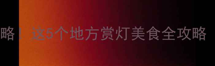 图片 🏮北京元宵节必去打卡攻略！这5个地方赏灯美食全攻略（附交通攻略+拍照点位）