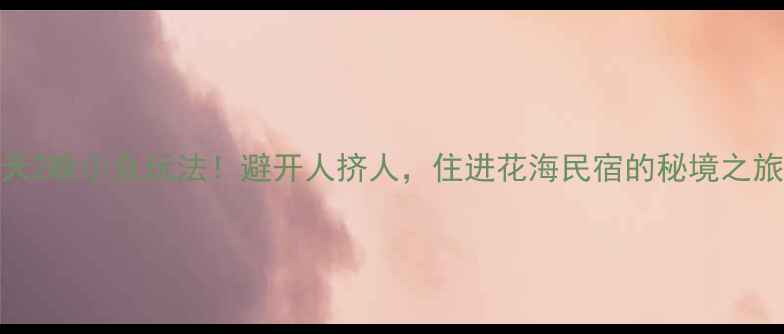 图片 📌云南自由行3天2晚小众玩法！避开人挤人，住进花海民宿的秘境之旅｜附详细攻略1