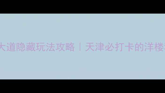 图片 📌免费！五大道隐藏玩法攻略｜天津必打卡的洋楼秘境全指南1