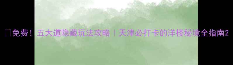 图片 📌免费！五大道隐藏玩法攻略｜天津必打卡的洋楼秘境全指南2