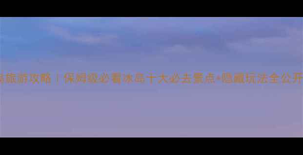 图片 📌冰岛旅游攻略｜保姆级必看冰岛十大必去景点+隐藏玩法全公开🌍✨1