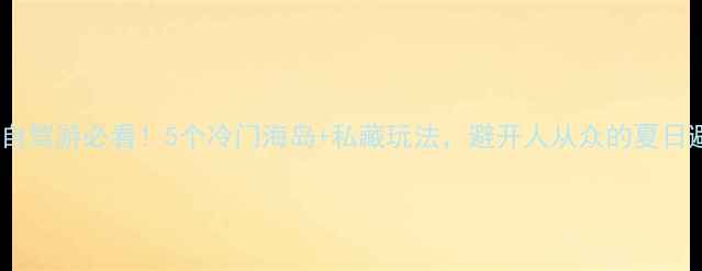 图片 📌北京周边自驾游必看！5个冷门海岛+私藏玩法，避开人从众的夏日避暑指南🌊2