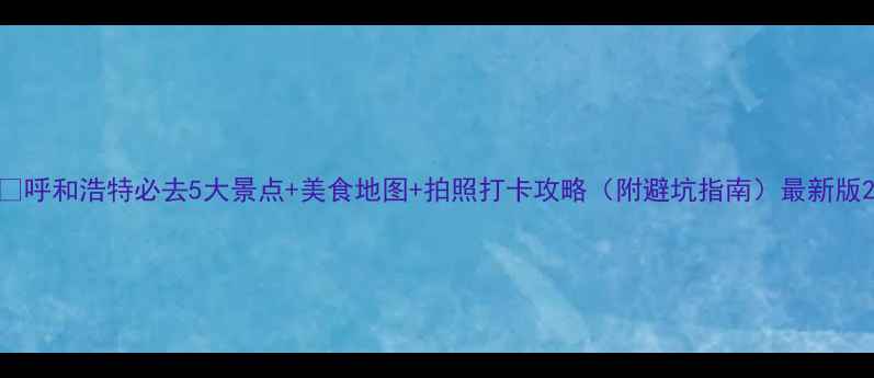 图片 📌呼和浩特必去5大景点+美食地图+拍照打卡攻略（附避坑指南）最新版2