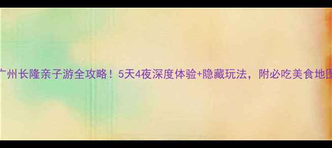 图片 📌广州长隆亲子游全攻略！5天4夜深度体验+隐藏玩法，附必吃美食地图🌟