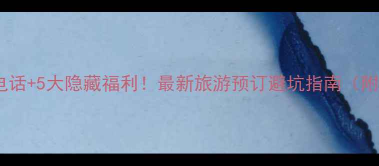 图片 📌携程官网电话+5大隐藏福利！最新旅游预订避坑指南（附客服攻略）1