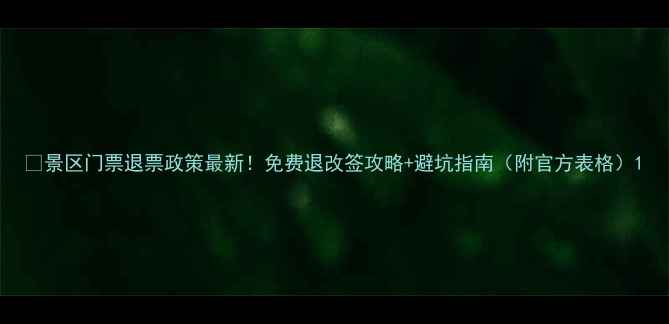 图片 📌景区门票退票政策最新！免费退改签攻略+避坑指南（附官方表格）1