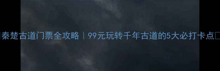 图片 📌秦楚古道门票全攻略｜99元玩转千年古道的5大必打卡点📿1
