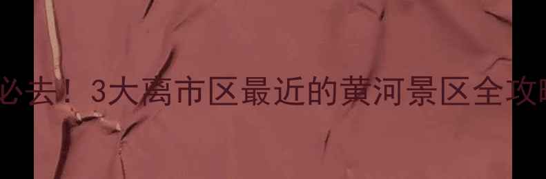 图片 📌西安周边一日游必去！3大离市区最近的黄河景区全攻略（附交通+门票）