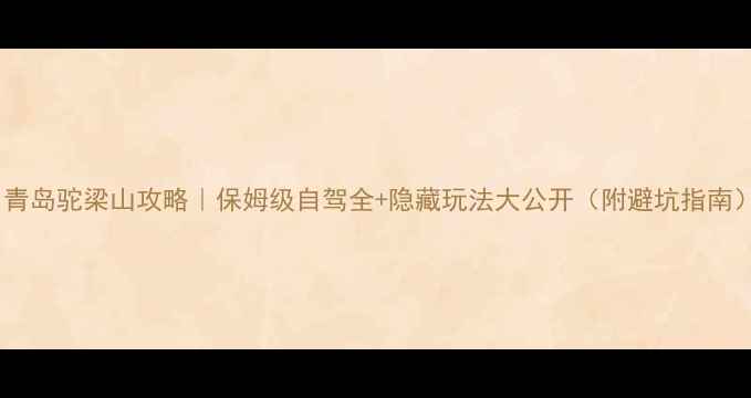 图片 📌青岛驼梁山攻略｜保姆级自驾全+隐藏玩法大公开（附避坑指南）1