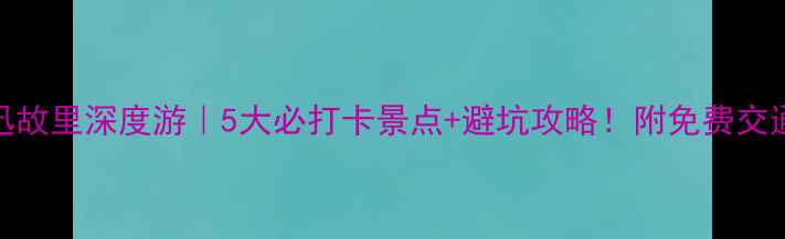 图片 📌鲁迅故里深度游｜5大必打卡景点+避坑攻略！附免费交通路线