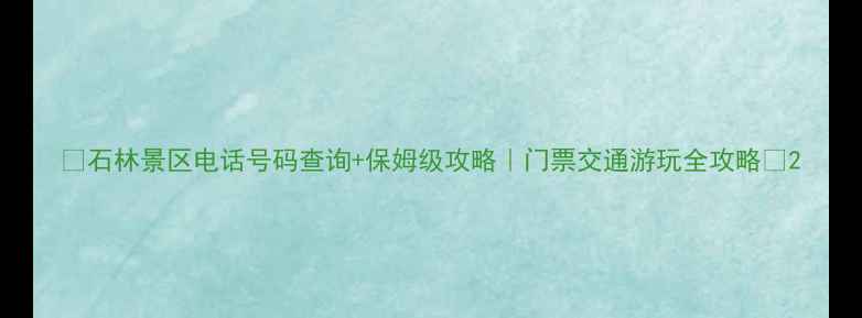 图片 📍石林景区电话号码查询+保姆级攻略｜门票交通游玩全攻略✨2