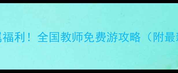 图片 📚教师专属福利！全国教师免费游攻略（附最新名单）🌟