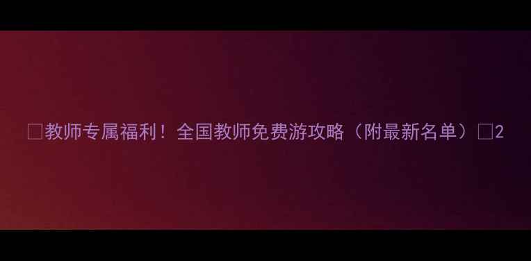 图片 📚教师专属福利！全国教师免费游攻略（附最新名单）🌟2