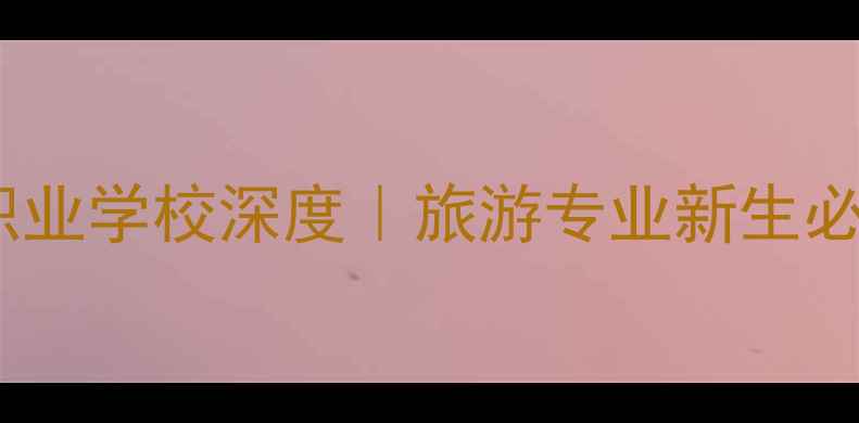 图片 📚昆明旅游职业学校深度｜旅游专业新生必看报考指南2