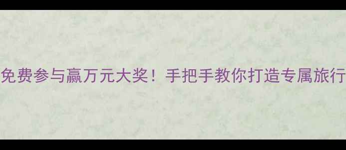图片 📣旅游规划方案征集免费参与赢万元大奖！手把手教你打造专属旅行攻略（附报名攻略）