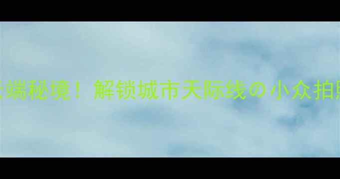 图片 📸22层云端秘境！解锁城市天际线の小众拍照攻略🌆