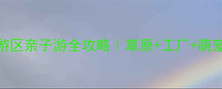 图片 📸内蒙古伊利工业旅游区亲子游全攻略｜草原+工厂+萌宠+美食一站式打卡！1