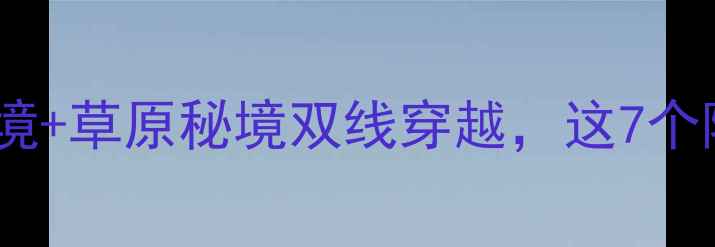 图片 📸内蒙古海角奇观！砂岩绝境+草原秘境双线穿越，这7个隐藏玩法让我直呼太值了！2