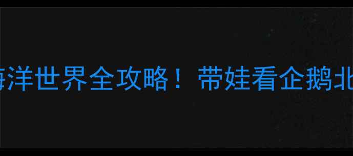 图片 📸北京亲子必打卡萌趣极地海洋世界全攻略！带娃看企鹅北极熊超治愈，附隐藏玩法🎣2