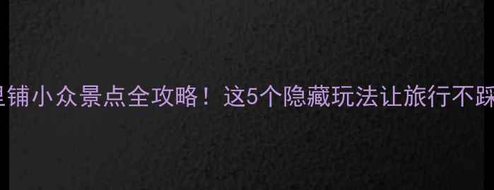 图片 📸十里铺小众景点全攻略！这5个隐藏玩法让旅行不踩雷🌿1