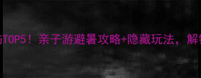图片 📸千岛湖必去岛屿TOP5！亲子游避暑攻略+隐藏玩法，解锁湖光山色新体验