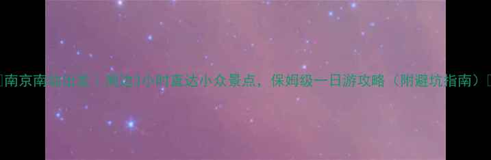 图片 📸南京南站出发｜周边3小时直达小众景点，保姆级一日游攻略（附避坑指南）🚄