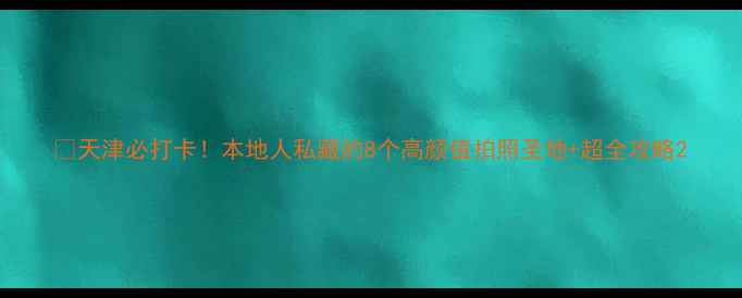 图片 📸天津必打卡！本地人私藏的8个高颜值拍照圣地+超全攻略2