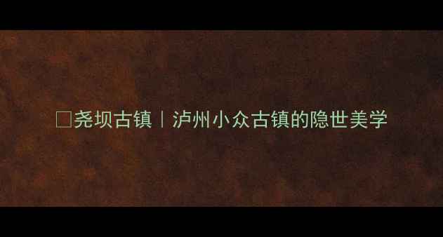 图片 📸尧坝古镇｜泸州小众古镇的隐世美学