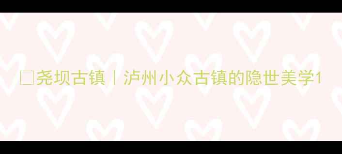 图片 📸尧坝古镇｜泸州小众古镇的隐世美学1