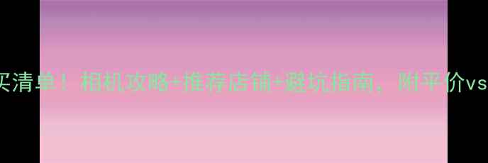 图片 📸日本旅游必买清单！相机攻略+推荐店铺+避坑指南，附平价vs高端全攻略💰1