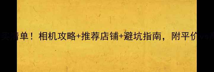 图片 📸日本旅游必买清单！相机攻略+推荐店铺+避坑指南，附平价vs高端全攻略💰2