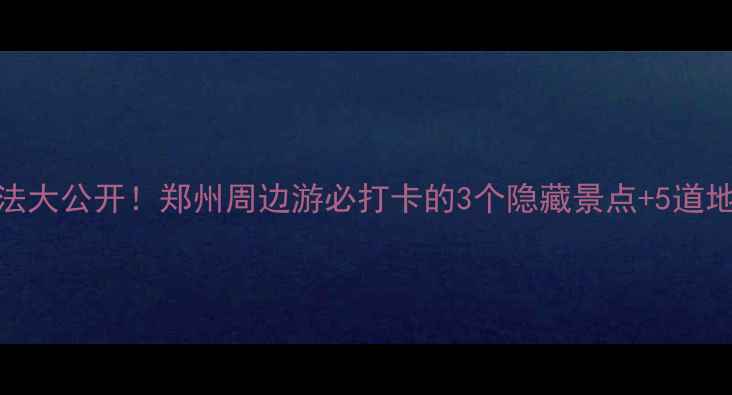 图片 📸荥阳小众玩法大公开！郑州周边游必打卡的3个隐藏景点+5道地道美食攻略🍜