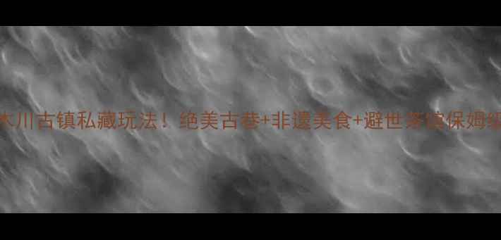 图片 📸青木川古镇私藏玩法！绝美古巷+非遗美食+避世茶馆保姆级攻略