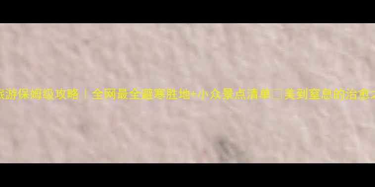 图片 🔥1月旅游保姆级攻略｜全网最全避寒胜地+小众景点清单✨美到窒息的治愈之旅！2