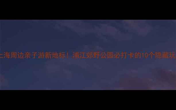 图片 🔥上海周边亲子游新地标！浦江郊野公园必打卡的10个隐藏玩法2