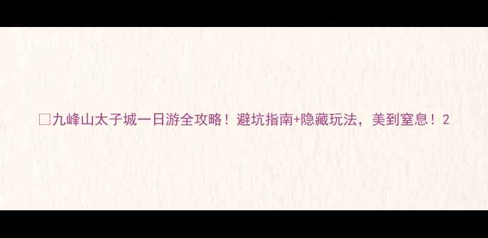 图片 🔥九峰山太子城一日游全攻略！避坑指南+隐藏玩法，美到窒息！2
