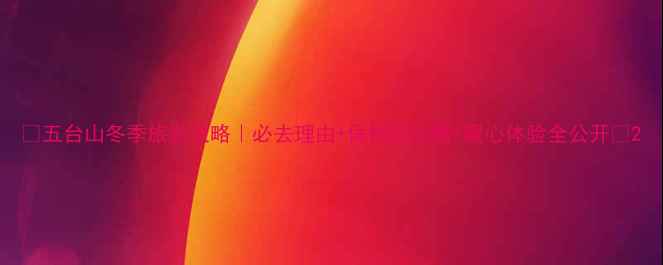 图片 🔥五台山冬季旅游攻略｜必去理由+保姆级攻略+暖心体验全公开🔥2