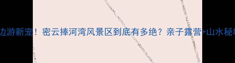 图片 🔥北京周边游新宠！密云捧河湾风景区到底有多绝？亲子露营+山水秘境全攻略1