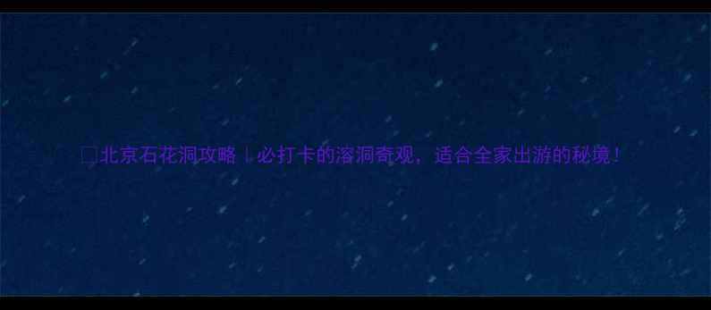 图片 🔥北京石花洞攻略｜必打卡的溶洞奇观，适合全家出游的秘境！