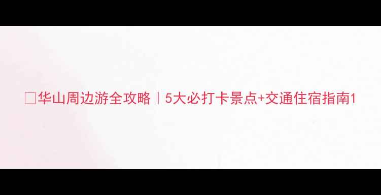 图片 🔥华山周边游全攻略｜5大必打卡景点+交通住宿指南1
