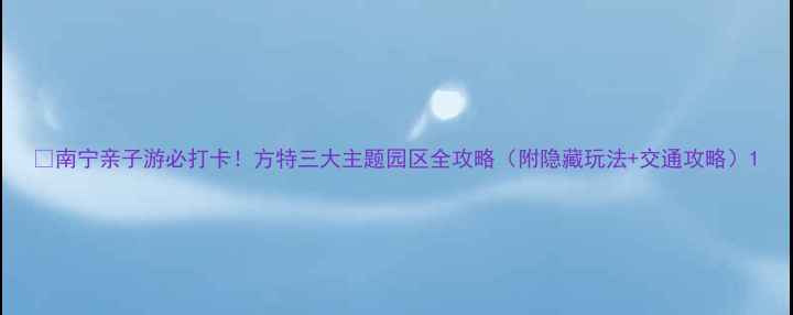 图片 🔥南宁亲子游必打卡！方特三大主题园区全攻略（附隐藏玩法+交通攻略）1