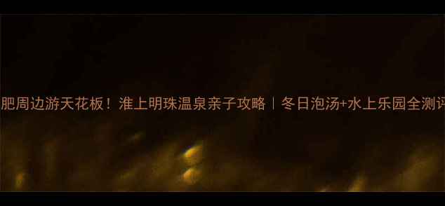 图片 🔥合肥周边游天花板！淮上明珠温泉亲子攻略｜冬日泡汤+水上乐园全测评🔥2